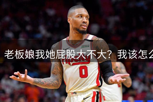 老板娘我她屁股大不大？我该怎么回答？
